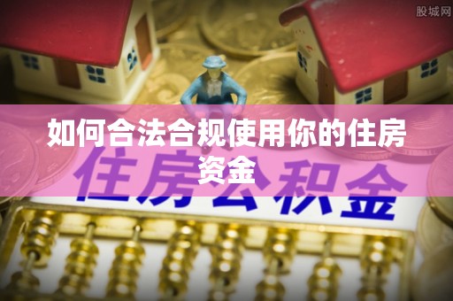 闻喜如何合法合规使用你的住房资金