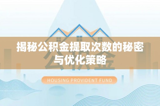 闻喜揭秘公积金提取次数的秘密与优化策略