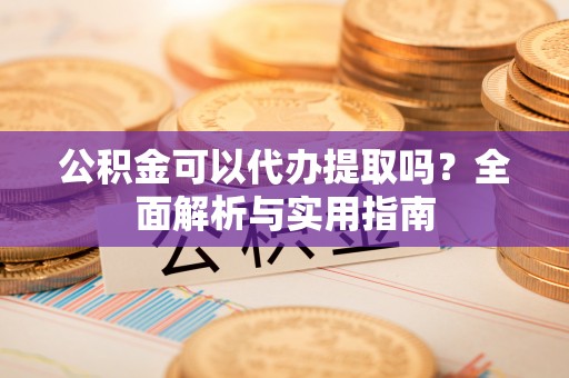 闻喜公积金可以代办提取吗？全面解析与实用指南