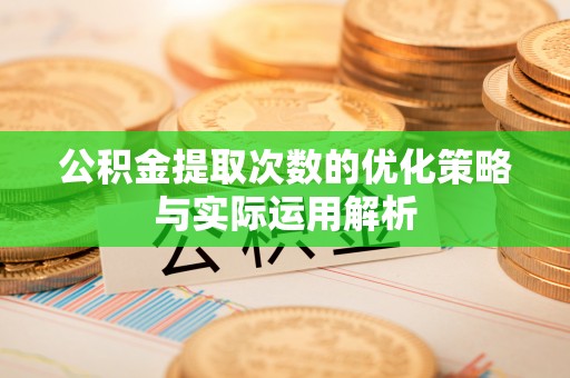 闻喜公积金提取次数的优化策略与实际运用解析