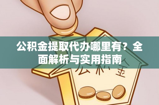 闻喜公积金提取代办哪里有？全面解析与实用指南