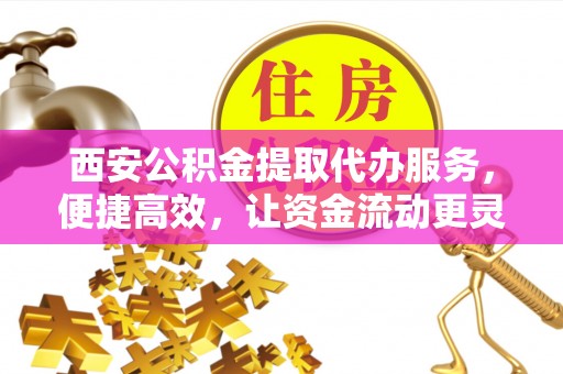 闻喜西安公积金提取代办服务，便捷高效，让资金流动更灵活
