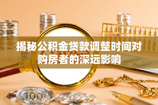闻喜揭秘公积金贷款调整时间对购房者的深远影响
