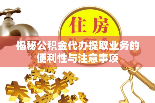 闻喜揭秘公积金代办提取业务的便利性与注意事项