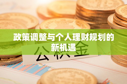 闻喜政策调整与个人理财规划的新机遇