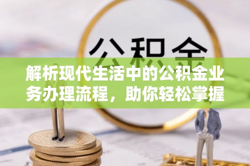 闻喜解析现代生活中的公积金业务办理流程，助你轻松掌握关键步骤
