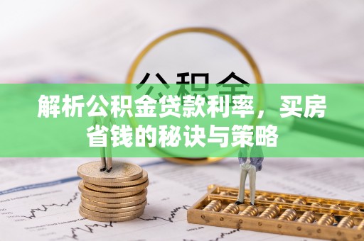 闻喜解析公积金贷款利率，买房省钱的秘诀与策略