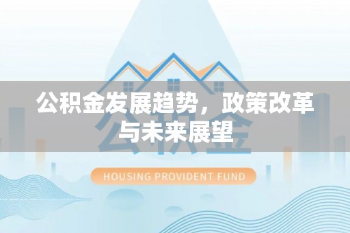 闻喜公积金发展趋势，政策改革与未来展望