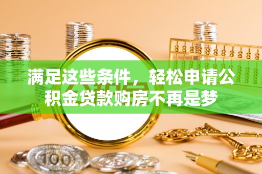 闻喜满足这些条件，轻松申请公积金贷款购房不再是梦