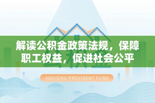 闻喜解读公积金政策法规，保障职工权益，促进社会公平