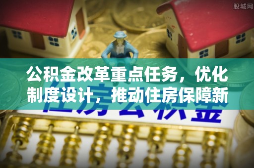 闻喜公积金改革重点任务，优化制度设计，推动住房保障新发展