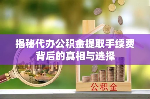 闻喜揭秘代办公积金提取手续费背后的真相与选择