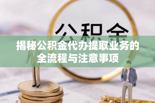 闻喜揭秘公积金代办提取业务的全流程与注意事项