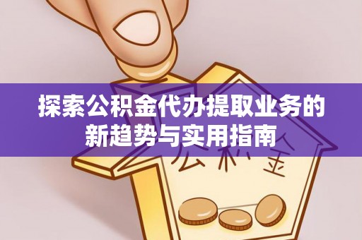 闻喜探索公积金代办提取业务的新趋势与实用指南
