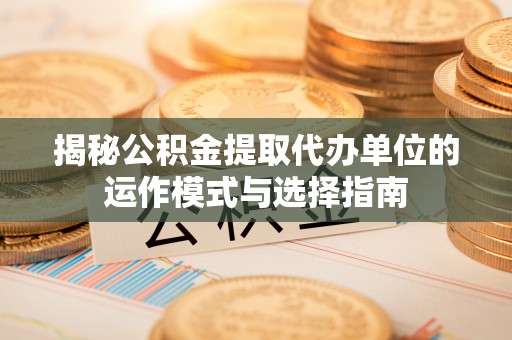 闻喜揭秘公积金提取代办单位的运作模式与选择指南