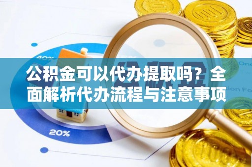 闻喜公积金可以代办提取吗？全面解析代办流程与注意事项