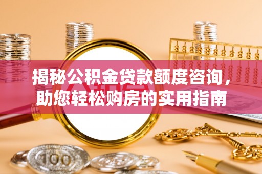 闻喜揭秘公积金贷款额度咨询，助您轻松购房的实用指南