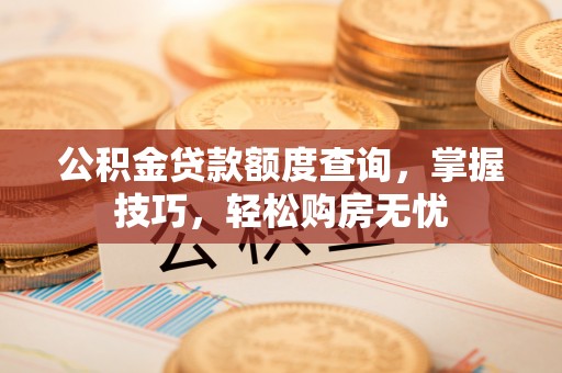 闻喜公积金贷款额度查询，掌握技巧，轻松购房无忧