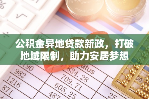 闻喜公积金异地贷款新政，打破地域限制，助力安居梦想