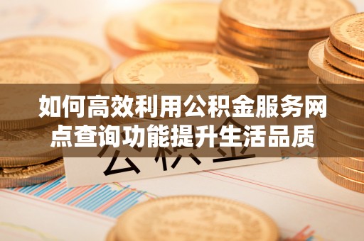 闻喜如何高效利用公积金服务网点查询功能提升生活品质