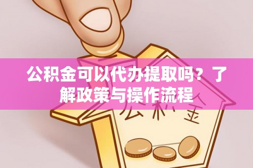 闻喜公积金可以代办提取吗？了解政策与操作流程