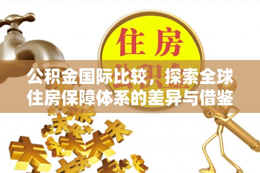 闻喜公积金国际比较，探索全球住房保障体系的差异与借鉴