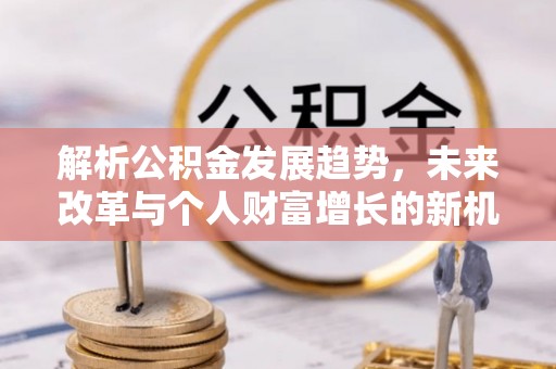 闻喜解析公积金发展趋势，未来改革与个人财富增长的新机遇