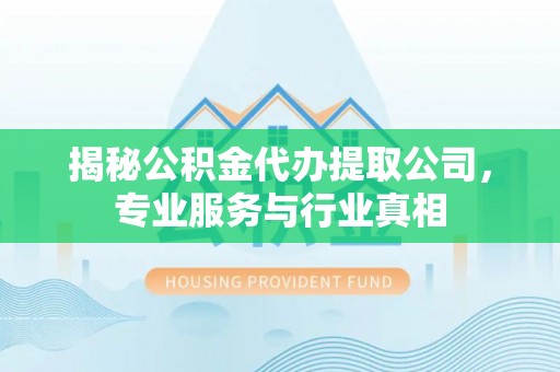 闻喜揭秘公积金代办提取公司，专业服务与行业真相