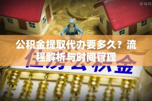 闻喜公积金提取代办要多久？流程解析与时间管理