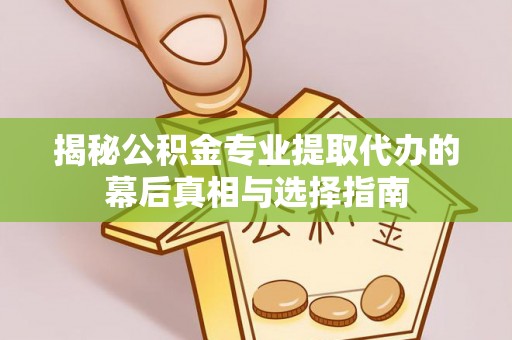 闻喜揭秘公积金专业提取代办的幕后真相与选择指南