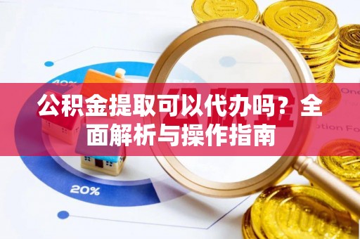 闻喜公积金提取可以代办吗？全面解析与操作指南