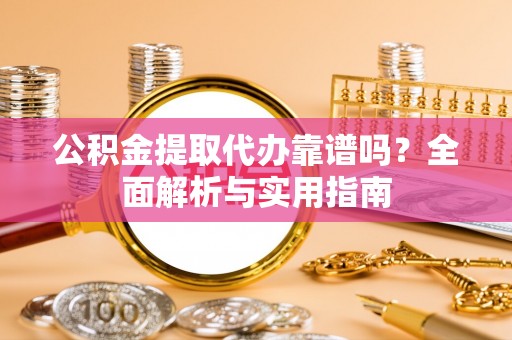 闻喜公积金提取代办靠谱吗？全面解析与实用指南