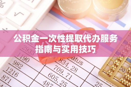 闻喜公积金一次性提取代办服务指南与实用技巧
