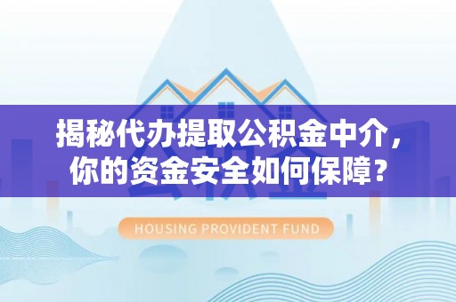 闻喜揭秘代办提取公积金中介，你的资金安全如何保障？
