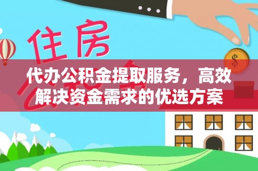 闻喜代办公积金提取服务，高效解决资金需求的优选方案