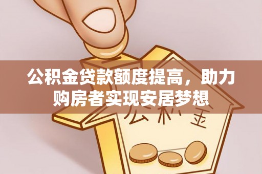 闻喜公积金贷款额度提高，助力购房者实现安居梦想