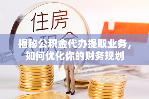 闻喜揭秘公积金代办提取业务，如何优化你的财务规划