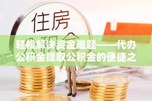 闻喜轻松解决资金难题——代办公积金提取公积金的便捷之道