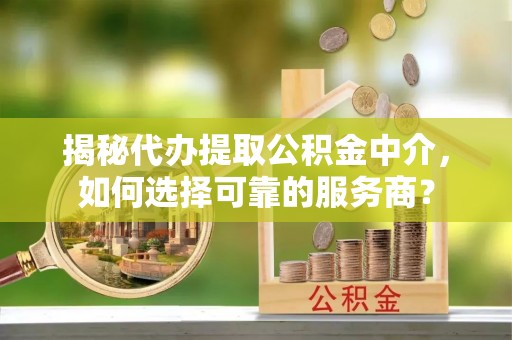 闻喜揭秘代办提取公积金中介，如何选择可靠的服务商？