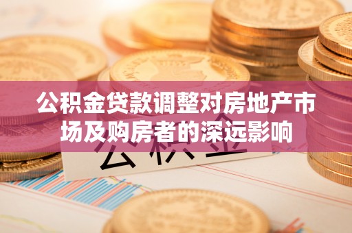 闻喜公积金贷款调整对房地产市场及购房者的深远影响