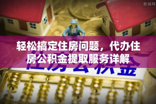 闻喜轻松搞定住房问题，代办住房公积金提取服务详解