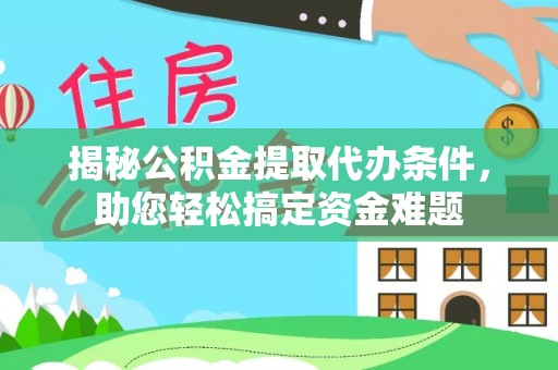 闻喜揭秘公积金提取代办条件，助您轻松搞定资金难题