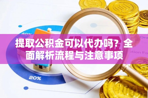 闻喜提取公积金可以代办吗？全面解析流程与注意事项