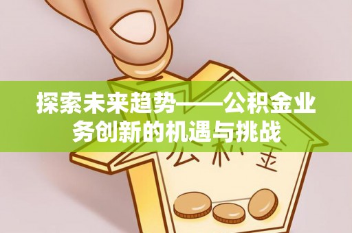 闻喜探索未来趋势——公积金业务创新的机遇与挑战