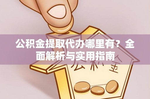 闻喜公积金提取代办哪里有？全面解析与实用指南