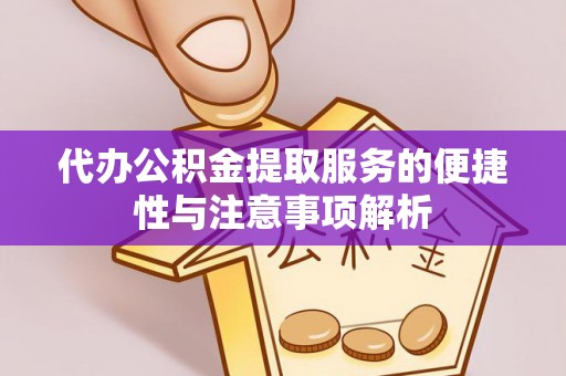 闻喜代办公积金提取服务的便捷性与注意事项解析