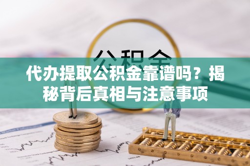 闻喜代办提取公积金靠谱吗？揭秘背后真相与注意事项