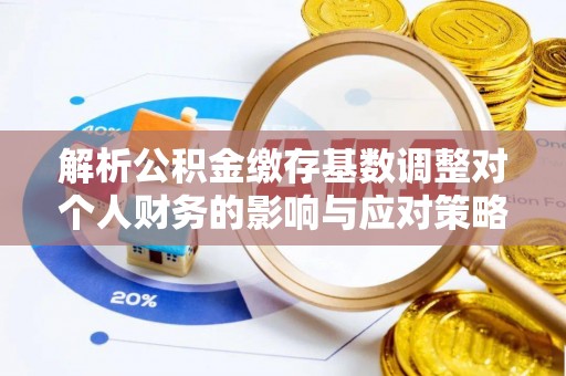 闻喜解析公积金缴存基数调整对个人财务的影响与应对策略
