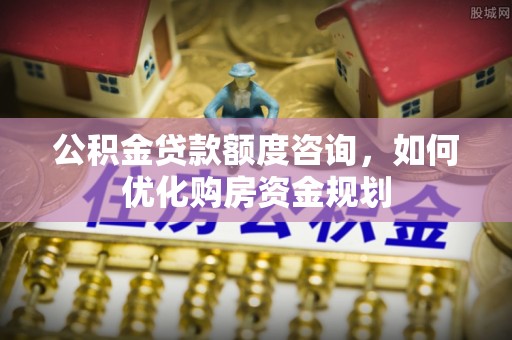 闻喜公积金贷款额度咨询，如何优化购房资金规划