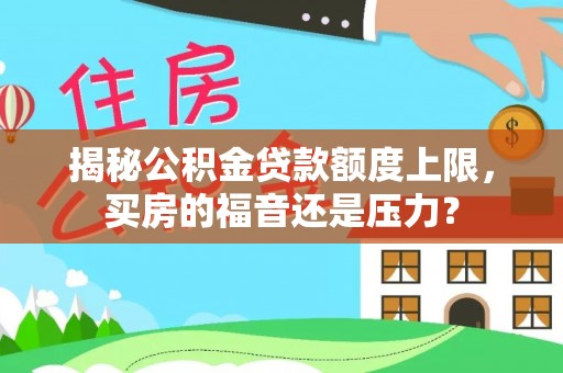 闻喜揭秘公积金贷款额度上限，买房的福音还是压力？